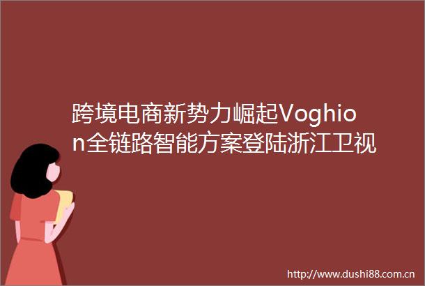 跨境电商新势力崛起Voghion全链路智能方案登陆浙江卫视