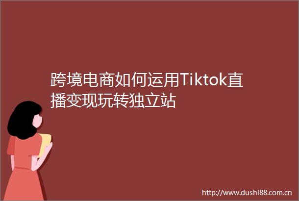 跨境电商如何运用Tiktok直播变现玩转独立站