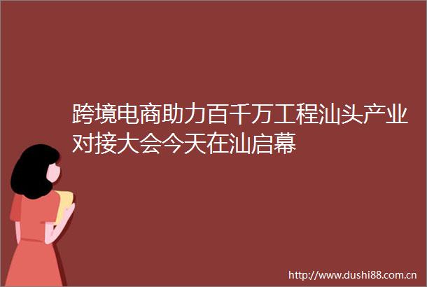 跨境电商助力百千万工程汕头产业对接大会今天在汕启幕