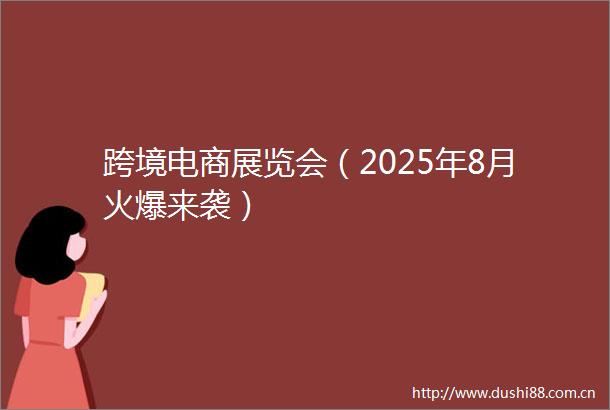 跨境电商展览会（2025年8月火爆来袭）