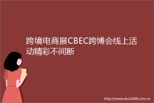 跨境电商展CBEC跨博会线上活动精彩不间断