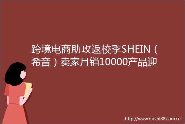 跨境电商助攻返校季SHEIN（希音）卖家月销10000产品迎爆单