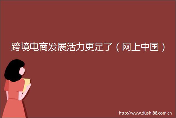 跨境电商发展活力更足了（网上）