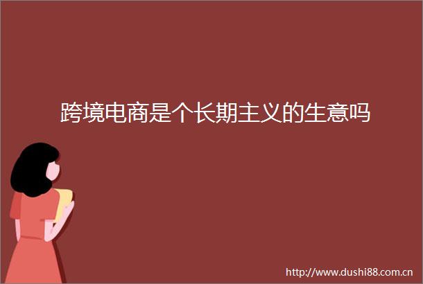 跨境电商是个长期主义的生意吗