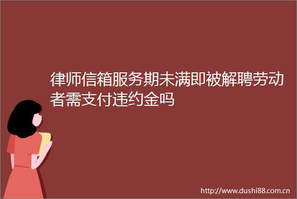 律师信箱服务期未满即被解聘劳动者需支付违约金吗