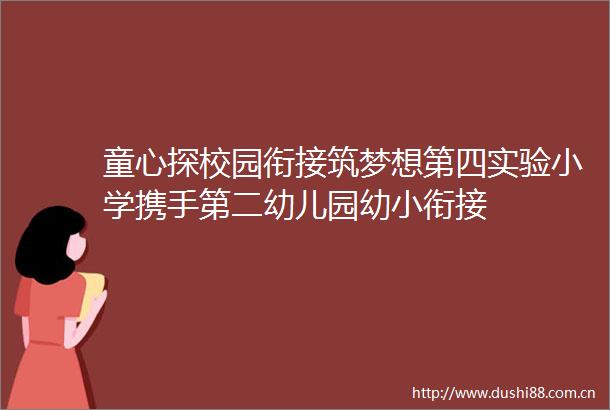 童心探校园衔接筑梦想第四实验小学携手第二幼儿园幼小衔接