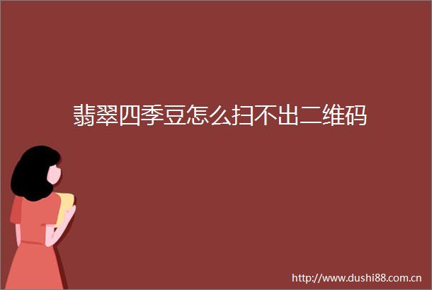 翡翠四季豆怎么扫不出二维码