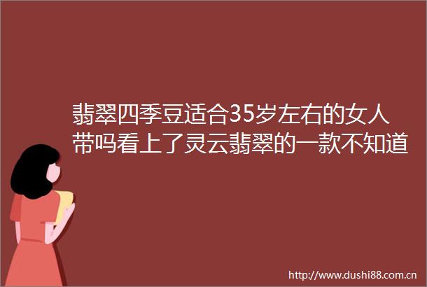 翡翠四季豆适合35岁左右的女人带吗看上了灵云翡翠的一款不知道合
