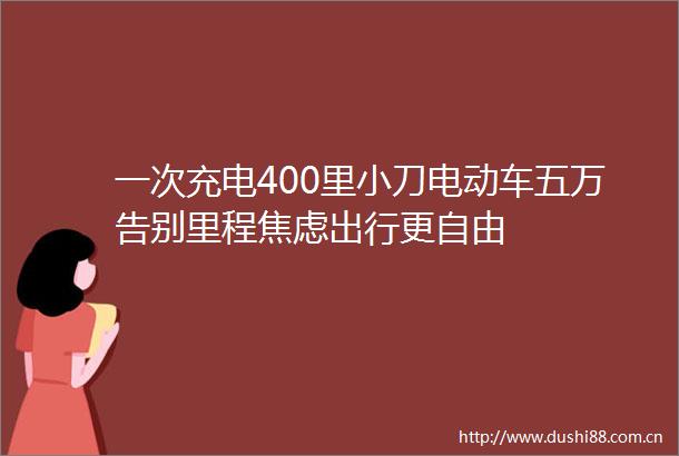 一次充电400里小刀电动车五万告别里程焦虑出行更自由