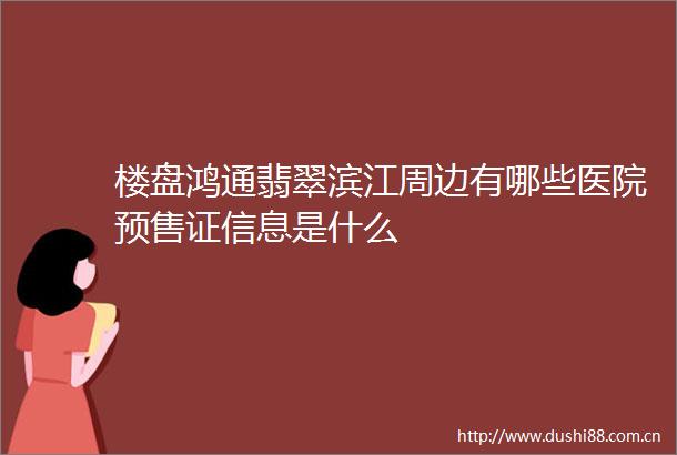 楼盘鸿通翡翠滨江周边有哪些医院预售证信息是什么
