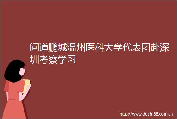问道鹏城温州医科大学代表团赴深圳考察学习