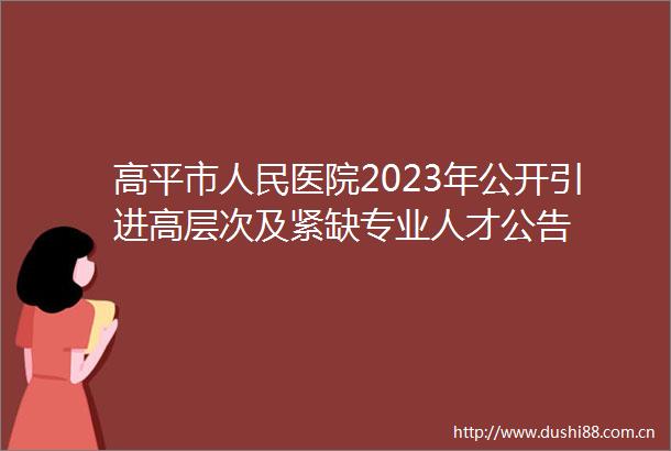 高平市医院2023年公开引进高层次及紧缺专业人才公告