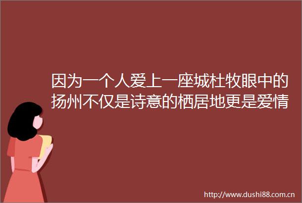 因为一个人爱上一座城杜牧眼中的扬州不仅是诗意的栖居地更是爱情的伊甸园