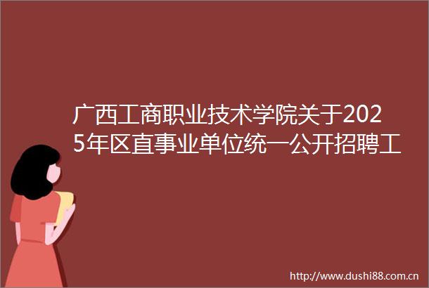 广西工商职业技术学院关于2025年区直事业单位统一公开招聘工作人员公共科目笔试的公告