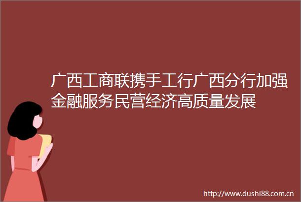 广西工商联携手工行广西分行加强金融服务民营经济高质量发展
