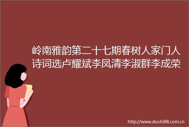岭南雅韵第二十七期春树人家门人诗词选卢耀斌李凤清李淑群李成荣