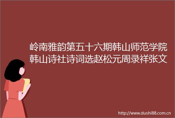 岭南雅韵第五十六期韩山师范学院韩山诗社诗词选赵松元周录祥张文胜