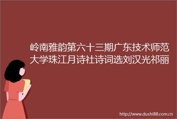 岭南雅韵第六十三期广东技术师范大学珠江月诗社诗词选刘汉光祁丽岩蒋明宇