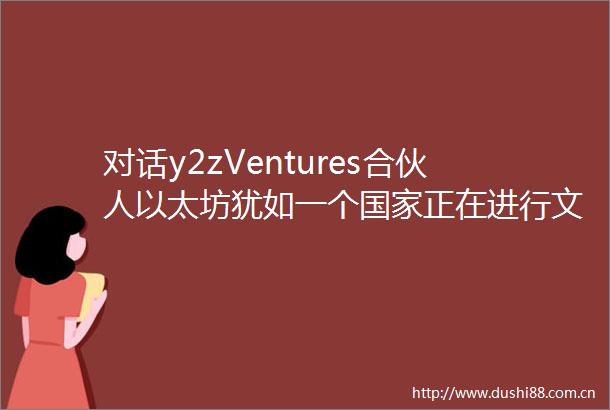 对话y2zVentures合伙人以太坊犹如一个正在进行文化输出