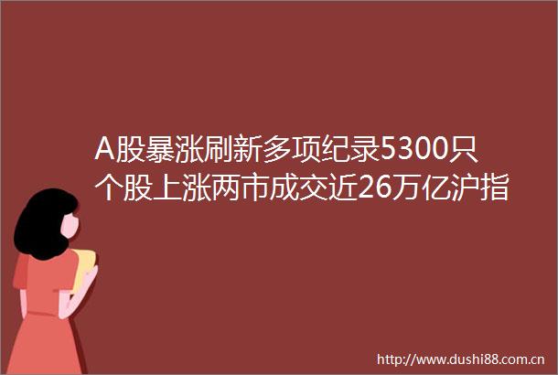 A股暴涨刷新多项纪录5300只个股上涨两市成交近26万亿沪指重回3300点