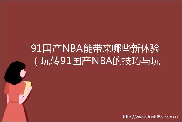 91国产NBA能带来哪些新体验（玩转91国产NBA的技巧与玩法）