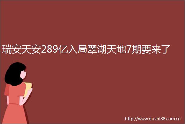 瑞安天安289亿入局翠湖天地7期要来了