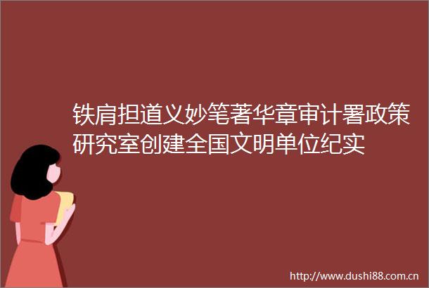 铁肩担道义妙笔著华章审计署政策研究室创建全国文明单位纪实