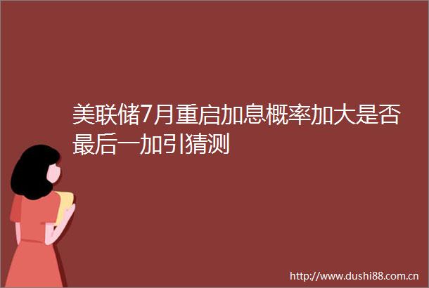 美联储7月重启加息概率加大是否最后一加引猜测