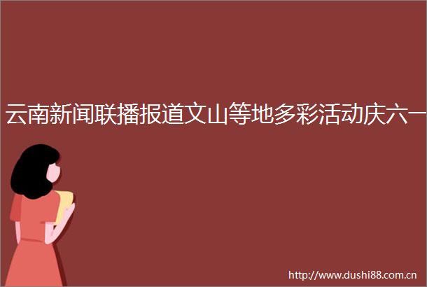 云南新闻联播报道文山等地多彩活动庆六一