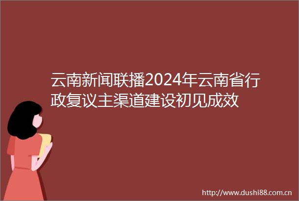 云南新闻联播2024年云南省行政复议主渠道建设初见成效