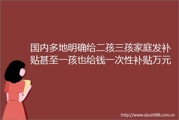 国内多地明确给二孩三孩家庭发补贴甚至一孩也给钱一次性补贴万元