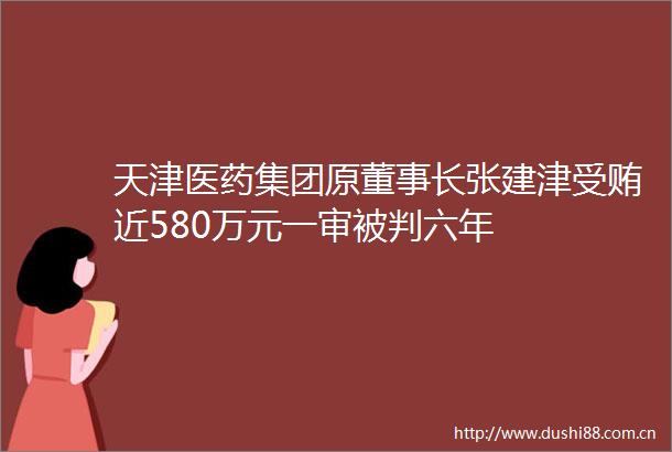 天津医药集团原董事长张建津近580万元一审被判六年
