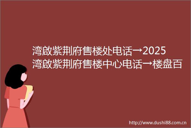 湾啟紫荆府售楼处电话→2025湾啟紫荆府售楼中心电话→楼盘百科→湾啟紫荆府首页网站→楼盘百科→首页网站→111124小时热线电话