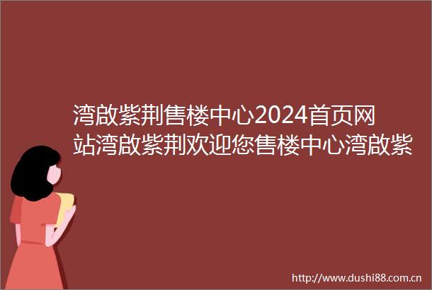 湾啟紫荆售楼中心2024首页网站湾啟紫荆欢迎您售楼中心湾啟紫荆最新楼盘详情户型图备案价24小时热线电话