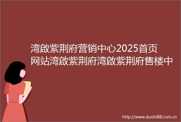 湾啟紫荆府营销中心2025首页网站湾啟紫荆府湾啟紫荆府售楼中心欢迎您湾啟紫荆府楼盘详情湾啟紫荆府售楼处