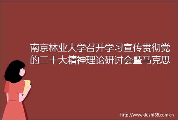 南京林业大学召开学习宣传贯彻党的二十大精神理论研讨会暨马克思主义学院办学70周年发展大会