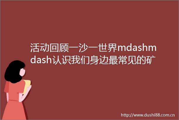 活动回顾一沙一世界mdashmdash认识我们身边最常见的矿物