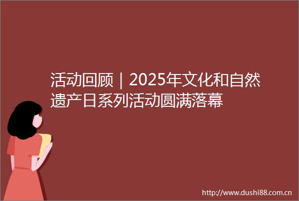 活动回顾｜2025年文化和自然遗产日系列活动圆满落幕