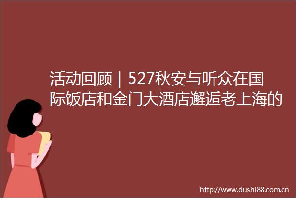 活动回顾｜527秋安与听众在国际饭店和金门大酒店邂逅老上海的浪漫情怀