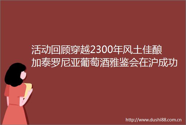 活动回顾穿越2300年风土佳酿加泰罗尼亚葡萄酒雅鉴会在沪成功举办