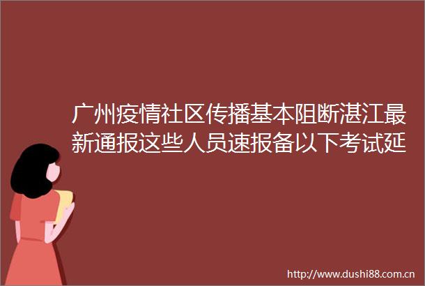 广州疫情社区传播基本阻断湛江最新通报这些人员速报备以下考试延期→