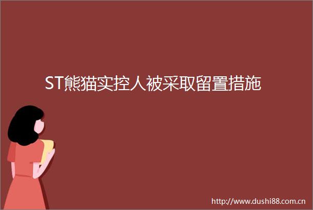 ST熊猫实控人被采取留置措施
