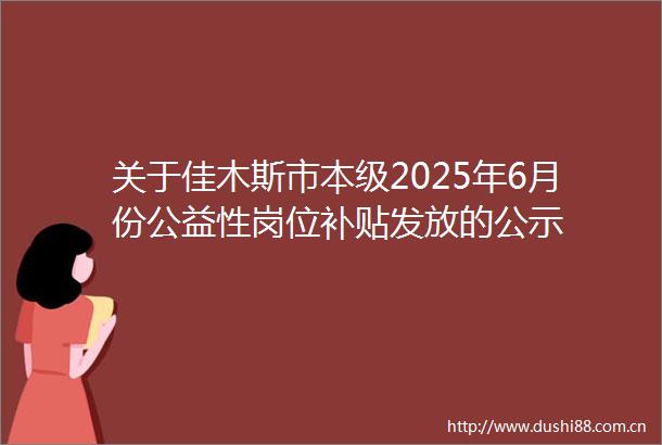 关于佳木斯市本级2025年6月份公益性岗位补贴发放的公示