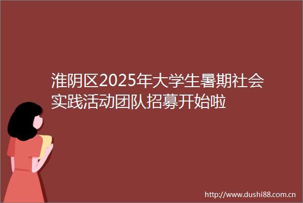 淮阴区2025年大学生暑期社会实践活动团队招募开始啦