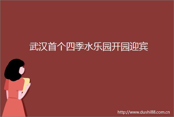 武汉首个四季水乐园开园迎宾