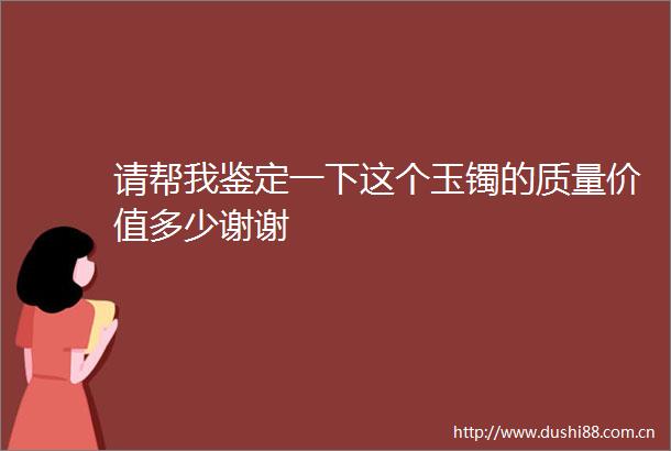 请帮我鉴定一下这个玉镯的质量价值多少谢谢