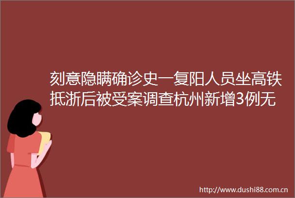 刻意隐瞒确诊史一复阳人员坐高铁抵浙后被受案调查杭州新增3例无症状感染者（5月2日1023时）详情→