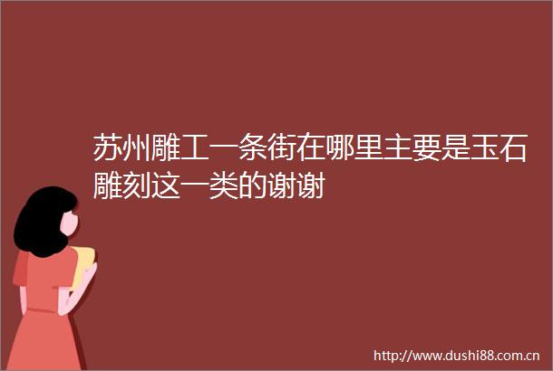 苏州雕工一条街在哪里主要是玉石雕刻这一类的谢谢