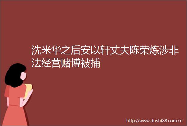 洗米华之后安以轩丈夫陈荣炼涉经营赌博被捕