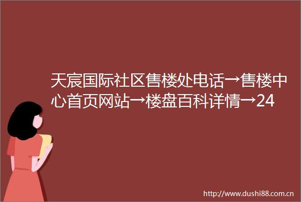 天宸国际社区售楼处电话→售楼中心首页网站→楼盘百科详情→24小时电话